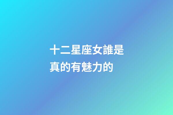 十二星座女誰是真的有魅力的-第1張-星座運勢-玄機派
