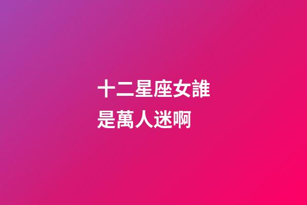十二星座女誰是萬人迷啊-第1張-星座運勢-玄機派