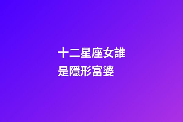 十二星座女誰是隱形富婆-第1張-星座運勢-玄機派