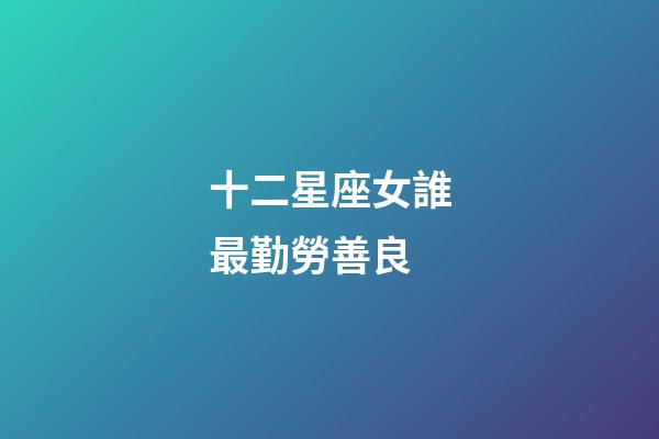 十二星座女誰最勤勞善良-第1張-星座運勢-玄機派