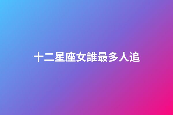 十二星座女誰最多人追（十二星座誰最容易被追）-第1張-星座運(yùn)勢(shì)-玄機(jī)派