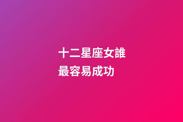 十二星座女誰最容易成功-第1張-星座運勢-玄機派