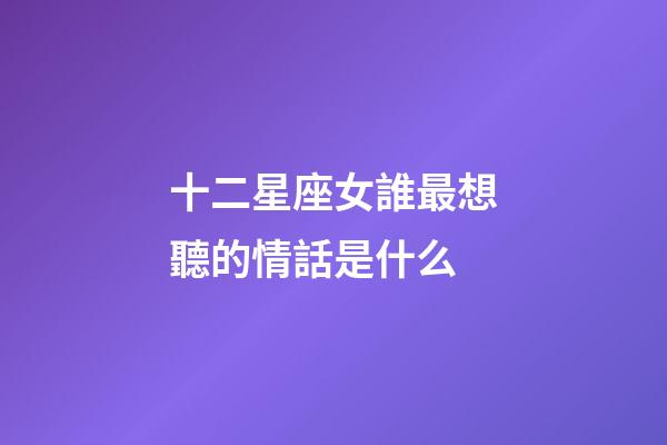 十二星座女誰最想聽的情話是什么-第1張-星座運勢-玄機派