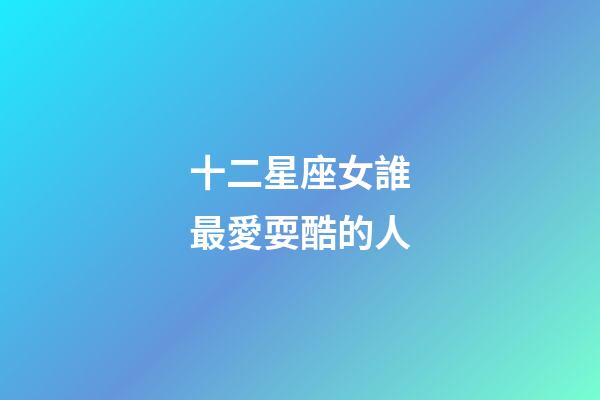 十二星座女誰最愛耍酷的人-第1張-星座運勢-玄機派