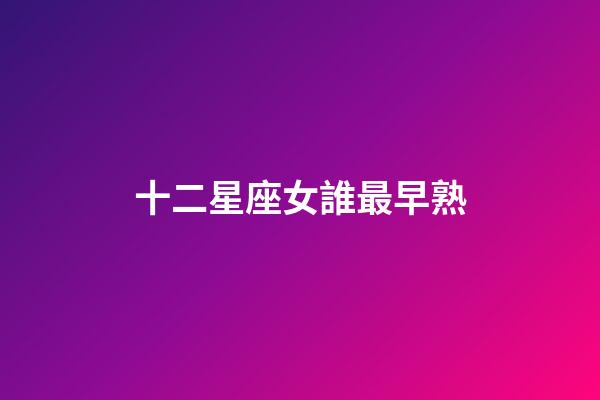 十二星座女誰最早熟-第1張-星座運(yùn)勢(shì)-玄機(jī)派