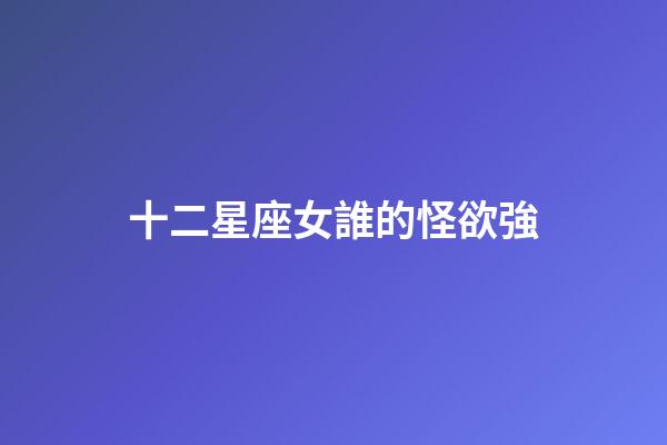 十二星座女誰的怪欲強