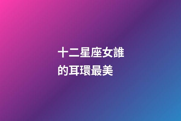 十二星座女誰的耳環最美-第1張-星座運勢-玄機派