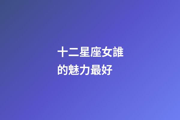 十二星座女誰的魅力最好-第1張-星座運勢-玄機派