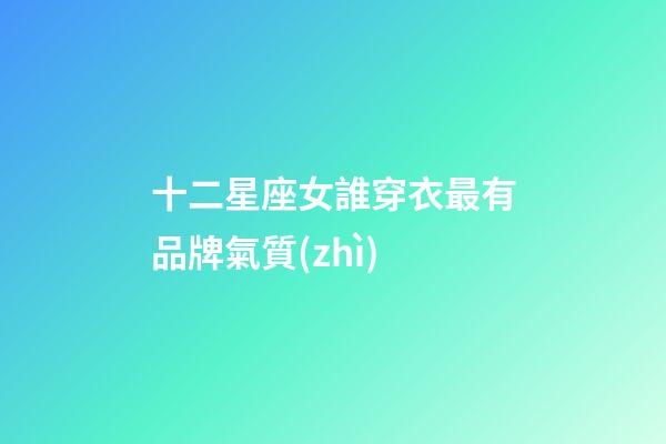 十二星座女誰穿衣最有品牌氣質(zhì)-第1張-星座運(yùn)勢-玄機(jī)派