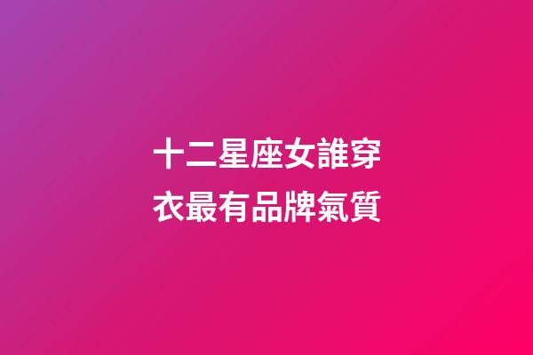 十二星座女誰穿衣最有品牌氣質-第1張-星座運勢-玄機派
