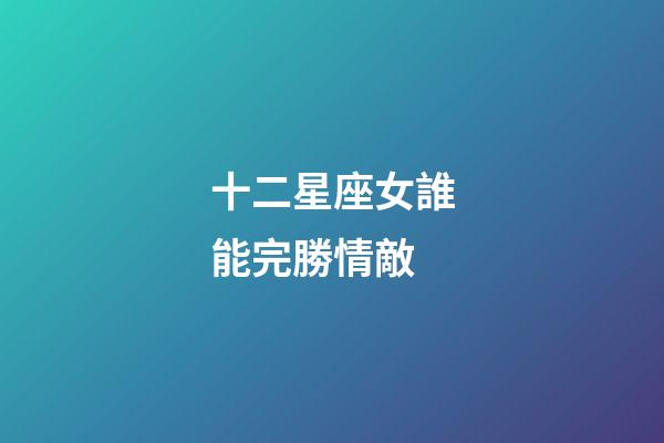 十二星座女誰能完勝情敵-第1張-星座運勢-玄機派