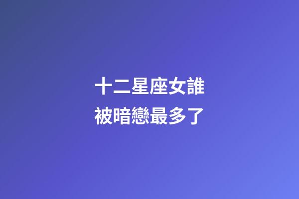 十二星座女誰被暗戀最多了-第1張-星座運(yùn)勢-玄機(jī)派