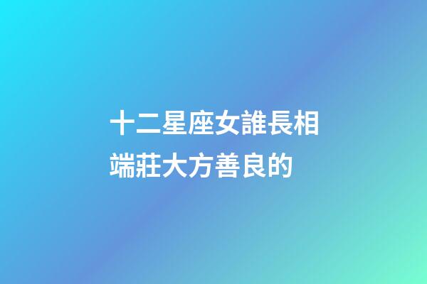 十二星座女誰長相端莊大方善良的-第1張-星座運勢-玄機派