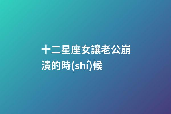 十二星座女讓老公崩潰的時(shí)候-第1張-星座運(yùn)勢(shì)-玄機(jī)派