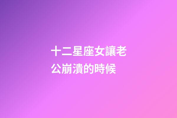 十二星座女讓老公崩潰的時候-第1張-星座運勢-玄機派
