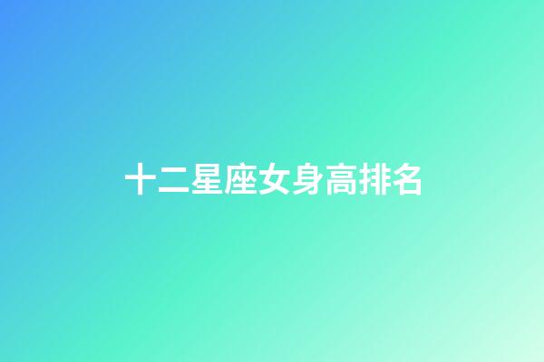 十二星座女身高排名-第1張-星座運勢-玄機派
