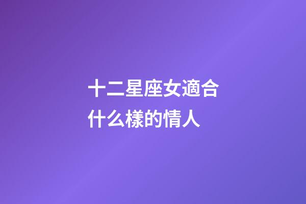 十二星座女適合什么樣的情人-第1張-星座運勢-玄機派