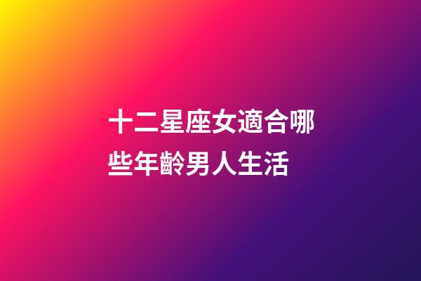 十二星座女適合哪些年齡男人生活-第1張-星座運勢-玄機派