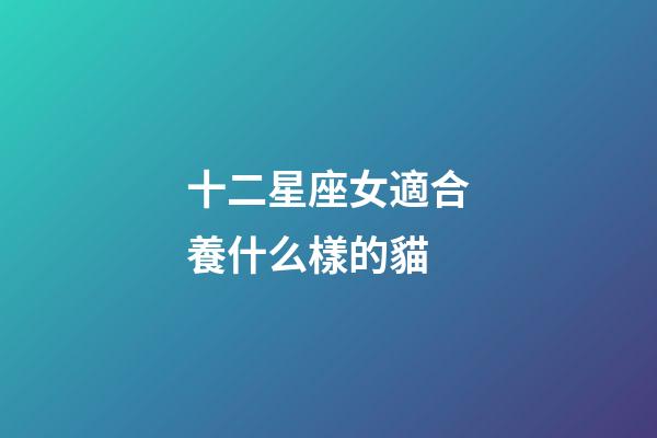 十二星座女適合養什么樣的貓-第1張-星座運勢-玄機派