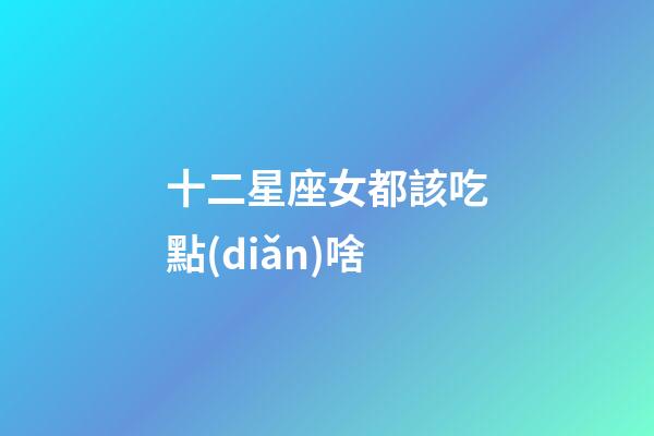 十二星座女都該吃點(diǎn)啥