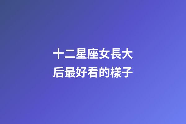 十二星座女長大后最好看的樣子-第1張-星座運勢-玄機派