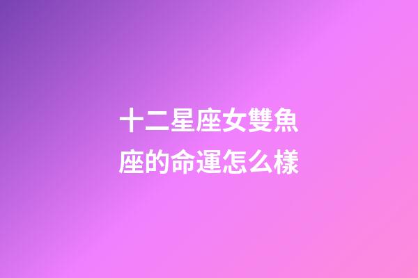 十二星座女雙魚座的命運怎么樣-第1張-星座運勢-玄機派