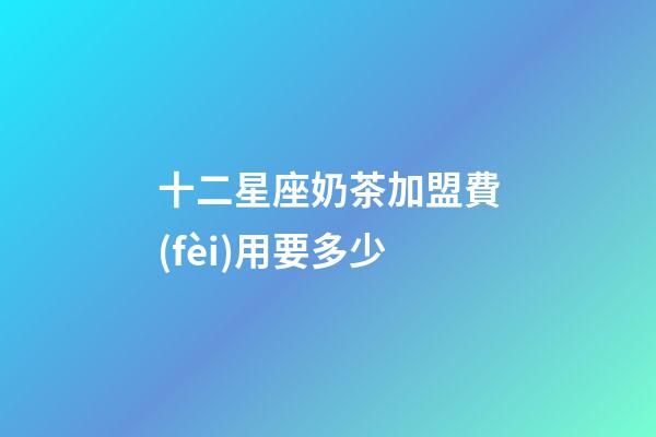 十二星座奶茶加盟費(fèi)用要多少-第1張-星座運(yùn)勢(shì)-玄機(jī)派
