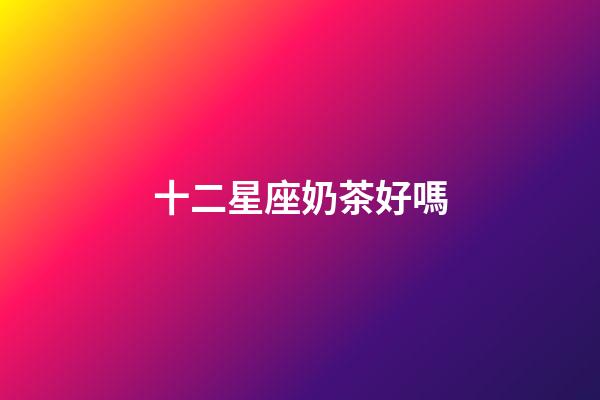 十二星座奶茶好嗎
