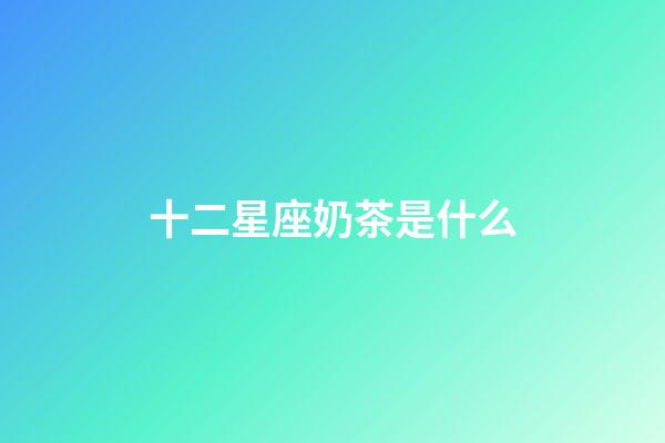十二星座奶茶是什么-第1張-星座運勢-玄機派