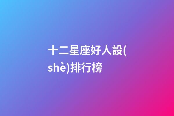 十二星座好人設(shè)排行榜-第1張-星座運勢-玄機派