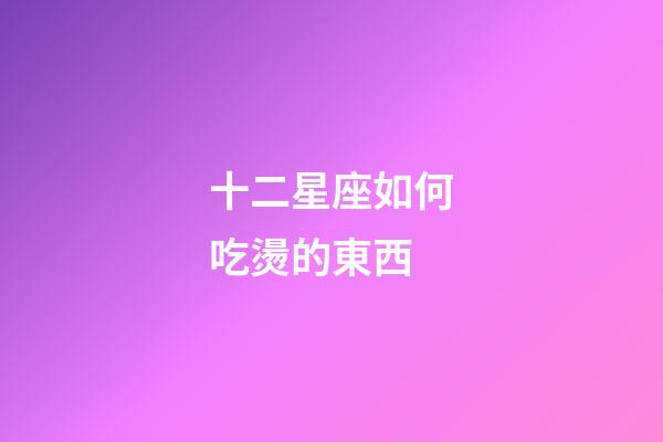 十二星座如何吃燙的東西-第1張-星座運勢-玄機派
