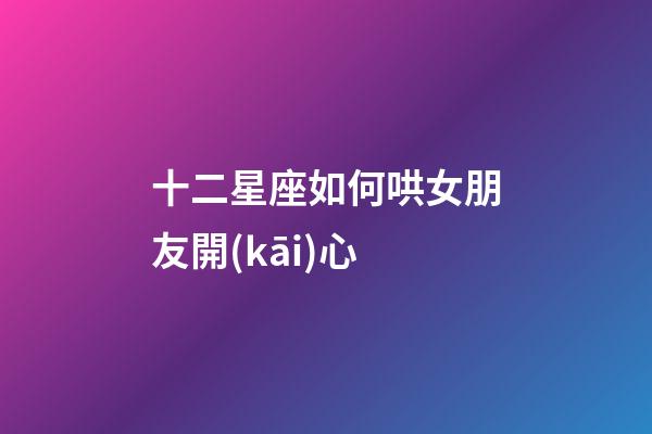 十二星座如何哄女朋友開(kāi)心-第1張-星座運(yùn)勢(shì)-玄機(jī)派