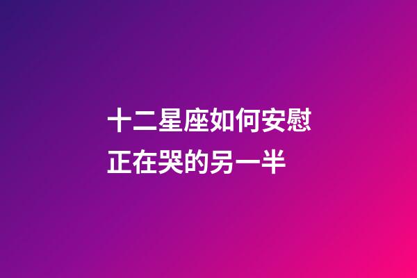 十二星座如何安慰正在哭的另一半-第1張-星座運勢-玄機派