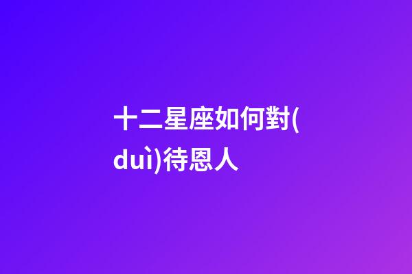 十二星座如何對(duì)待恩人-第1張-星座運(yùn)勢(shì)-玄機(jī)派
