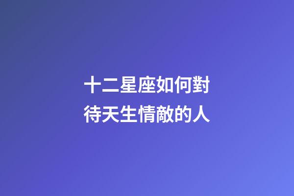 十二星座如何對待天生情敵的人-第1張-星座運勢-玄機派