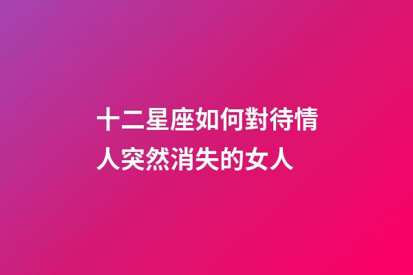 十二星座如何對待情人突然消失的女人-第1張-星座運勢-玄機派