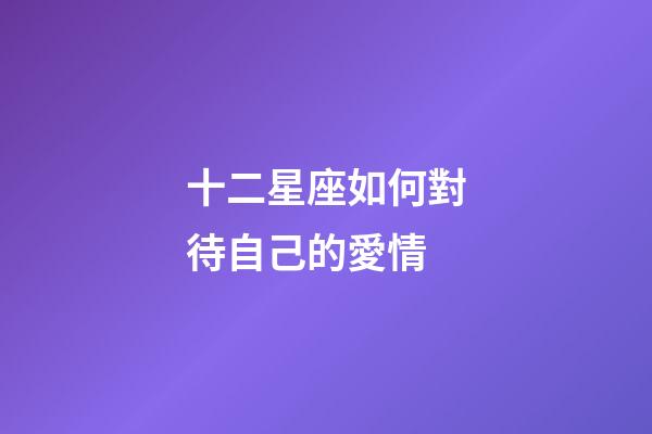 十二星座如何對待自己的愛情-第1張-星座運勢-玄機派