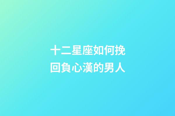 十二星座如何挽回負心漢的男人-第1張-星座運勢-玄機派