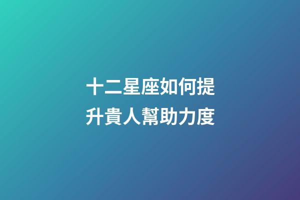 十二星座如何提升貴人幫助力度-第1張-星座運勢-玄機派