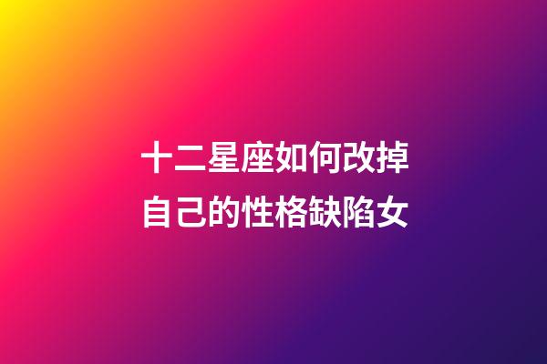 十二星座如何改掉自己的性格缺陷女-第1張-星座運勢-玄機派