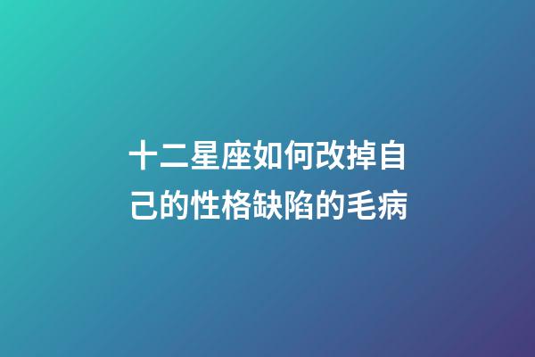 十二星座如何改掉自己的性格缺陷的毛病-第1張-星座運勢-玄機(jī)派
