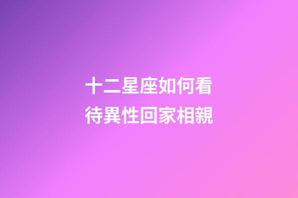 十二星座如何看待異性回家相親-第1張-星座運(yùn)勢-玄機(jī)派