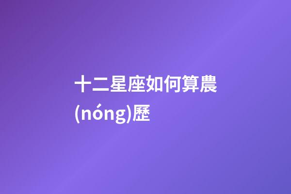 十二星座如何算農(nóng)歷-第1張-星座運勢-玄機派