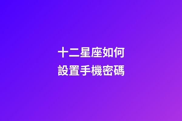 十二星座如何設置手機密碼-第1張-星座運勢-玄機派