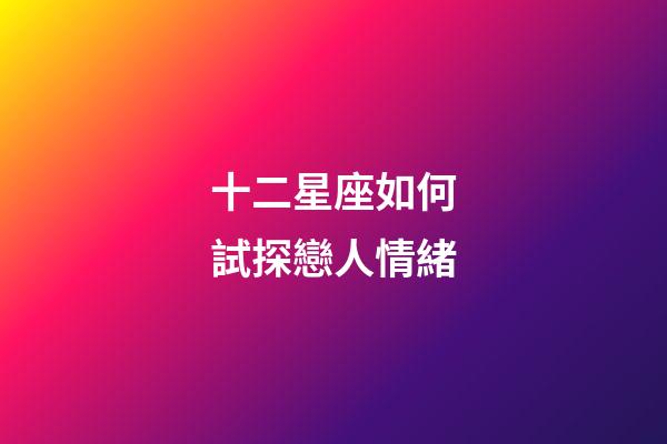 十二星座如何試探戀人情緒-第1張-星座運勢-玄機派