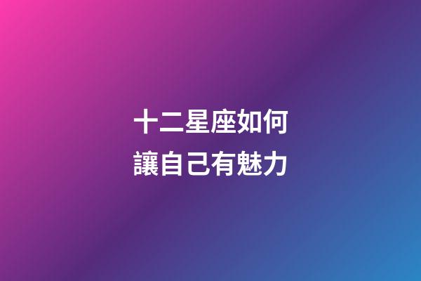 十二星座如何讓自己有魅力-第1張-星座運勢-玄機派