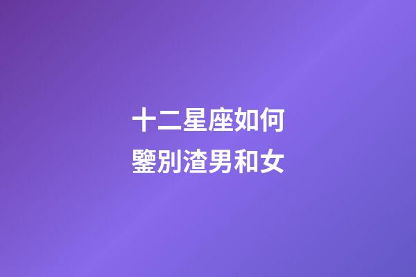 十二星座如何鑒別渣男和女-第1張-星座運(yùn)勢(shì)-玄機(jī)派