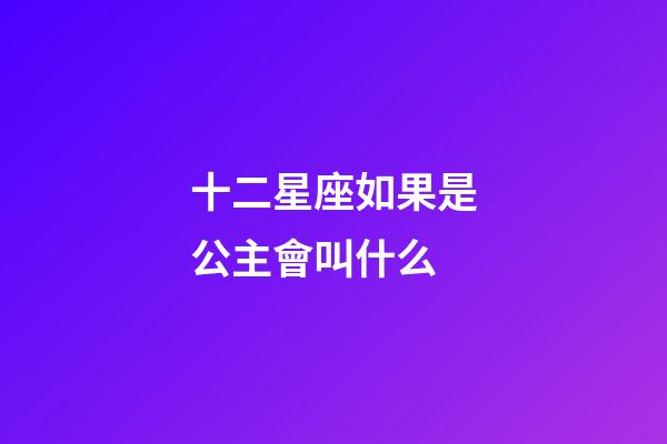十二星座如果是公主會叫什么-第1張-星座運勢-玄機派