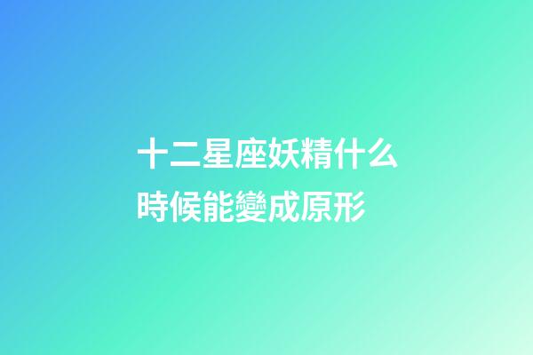 十二星座妖精什么時候能變成原形-第1張-星座運勢-玄機派