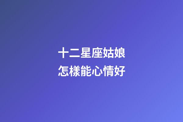 十二星座姑娘怎樣能心情好-第1張-星座運勢-玄機派